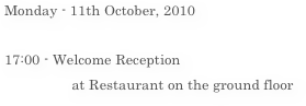 Monday - 11th October, 2010

17:00 - Welcome Reception
                 at Restaurant on the ground floor
