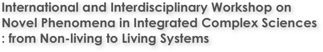 International and Interdisciplinary Workshop on Novel Phenomena in Integrated Complex Sciences
: from Non-living to Living Systems